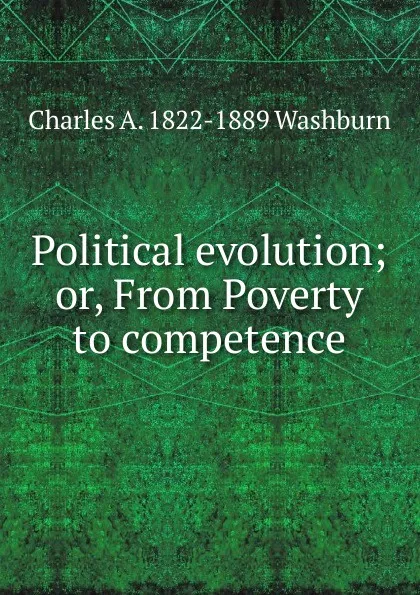 Обложка книги Political evolution; or, From Poverty to competence, Charles A. 1822-1889 Washburn