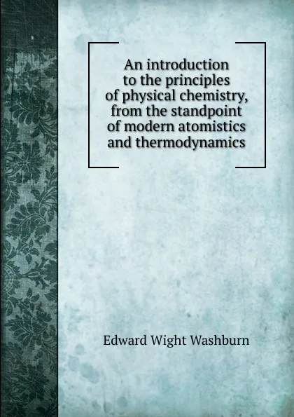 Обложка книги An introduction to the principles of physical chemistry, from the standpoint of modern atomistics and thermodynamics, Edward Wight Washburn