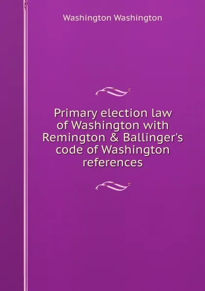 Обложка книги Primary election law of Washington with Remington . Ballinger.s code of Washington references, Washington Washington