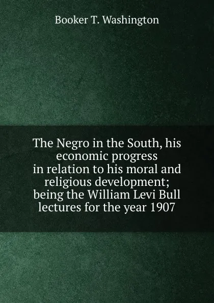 Обложка книги The Negro in the South, his economic progress in relation to his moral and religious development; being the William Levi Bull lectures for the year 1907, Booker T. Washington