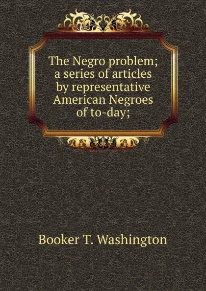 Обложка книги The Negro problem; a series of articles by representative American Negroes of to-day;, Booker T. Washington