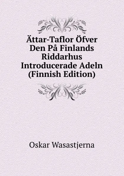 Обложка книги Attar-Taflor Ofver Den Pa Finlands Riddarhus Introducerade Adeln (Finnish Edition), Oskar Wasastjerna