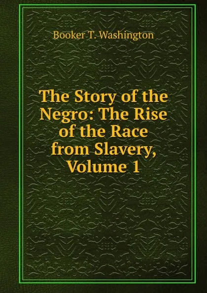 Обложка книги The Story of the Negro: The Rise of the Race from Slavery, Volume 1, Booker T. Washington