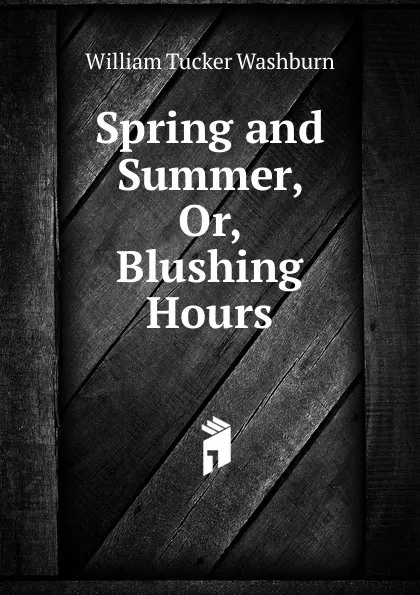 Обложка книги Spring and Summer, Or, Blushing Hours, William Tucker Washburn