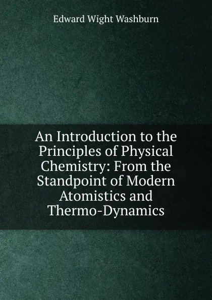 Обложка книги An Introduction to the Principles of Physical Chemistry: From the Standpoint of Modern Atomistics and Thermo-Dynamics, Edward Wight Washburn