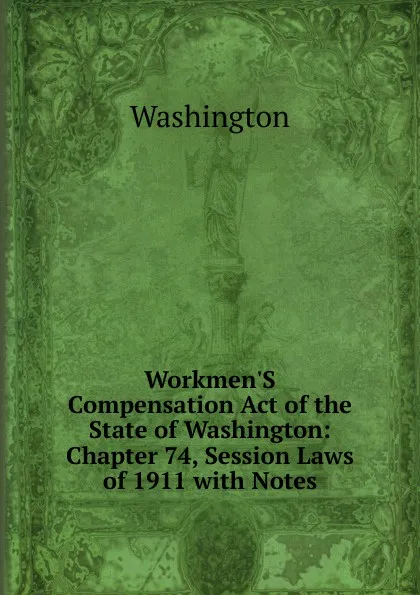 Обложка книги Workmen.S Compensation Act of the State of Washington: Chapter 74, Session Laws of 1911 with Notes, Washington