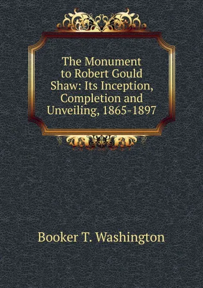 Обложка книги The Monument to Robert Gould Shaw: Its Inception, Completion and Unveiling, 1865-1897, Booker T. Washington