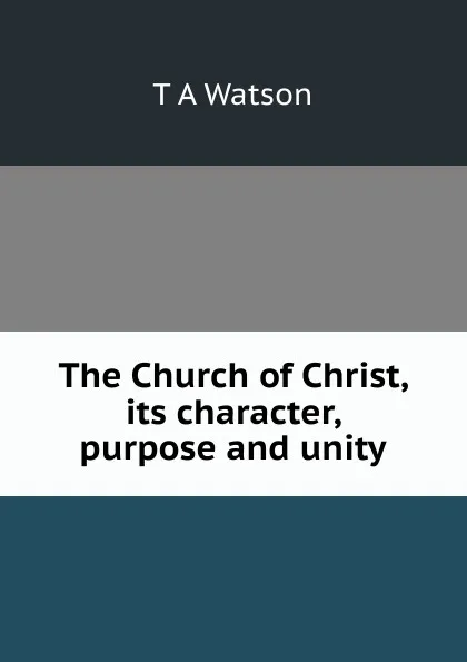 Обложка книги The Church of Christ, its character, purpose and unity, T A Watson