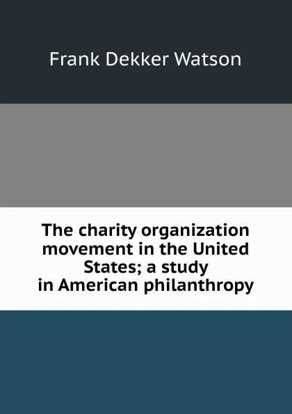 Обложка книги The charity organization movement in the United States; a study in American philanthropy, Frank Dekker Watson