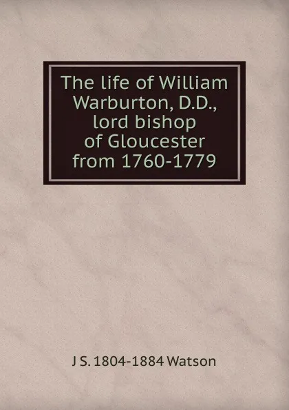 Обложка книги The life of William Warburton, D.D., lord bishop of Gloucester from 1760-1779, J S. 1804-1884 Watson
