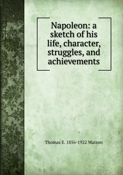 Обложка книги Napoleon: a sketch of his life, character, struggles, and achievements, Thomas E. 1856-1922 Watson