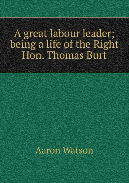 Обложка книги A great labour leader; being a life of the Right Hon. Thomas Burt, Aaron Watson