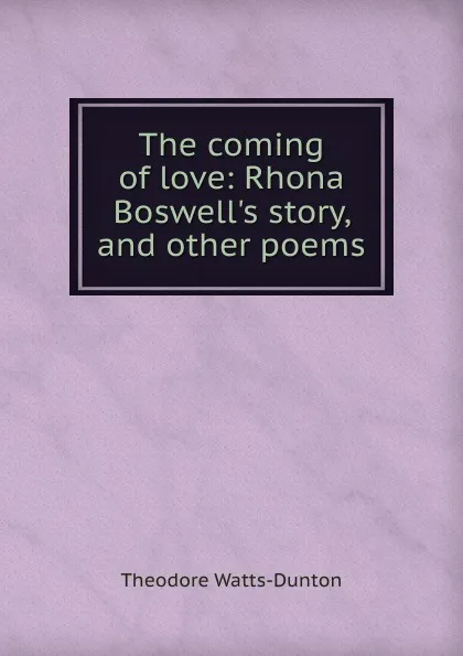 Обложка книги The coming of love: Rhona Boswell.s story, and other poems, Theodore Watts-Dunton