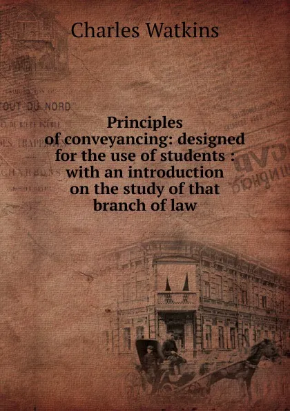 Обложка книги Principles of conveyancing: designed for the use of students : with an introduction on the study of that branch of law, Charles Watkins