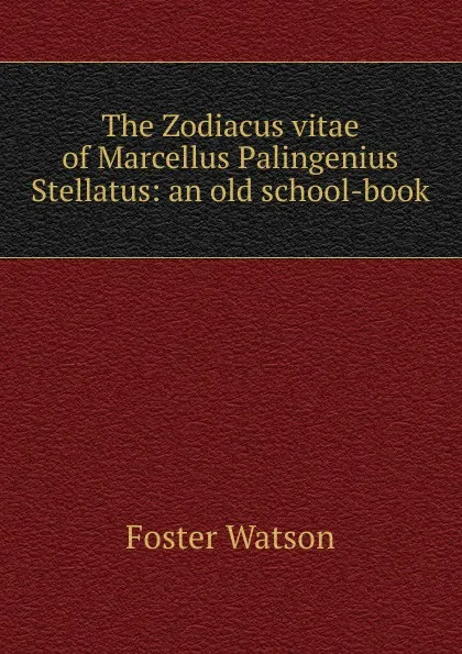 Обложка книги The Zodiacus vitae of Marcellus Palingenius Stellatus: an old school-book, Foster Watson