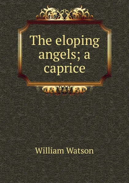 Обложка книги The eloping angels; a caprice, William Watson