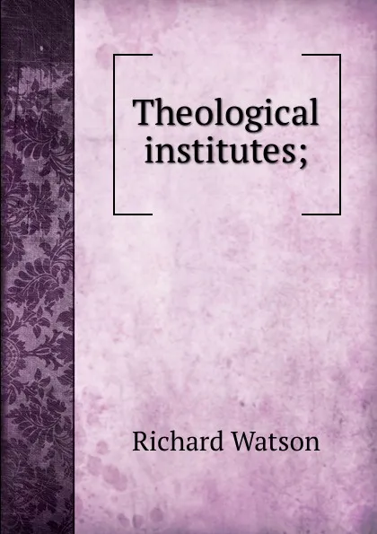 Обложка книги Theological institutes;, Richard Watson