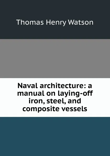 Обложка книги Naval architecture: a manual on laying-off iron, steel, and composite vessels, Thomas Henry Watson