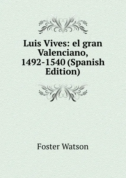 Обложка книги Luis Vives: el gran Valenciano, 1492-1540 (Spanish Edition), Foster Watson