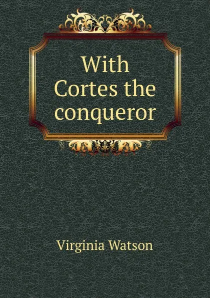 Обложка книги With Cortes the conqueror, Virginia Watson