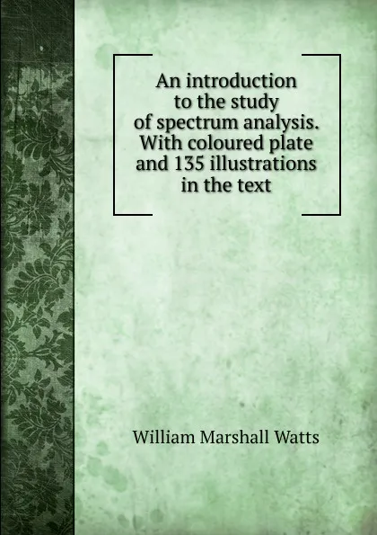 Обложка книги An introduction to the study of spectrum analysis. With coloured plate and 135 illustrations in the text, William Marshall Watts