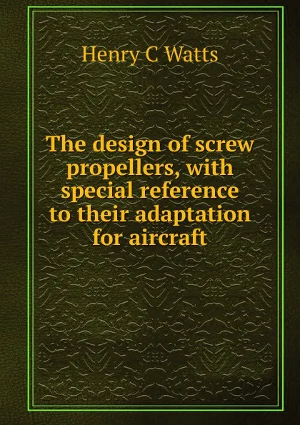 Обложка книги The design of screw propellers, with special reference to their adaptation for aircraft, Henry C Watts