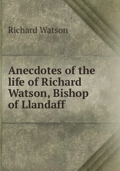 Обложка книги Anecdotes of the life of Richard Watson, Bishop of Llandaff, Richard Watson