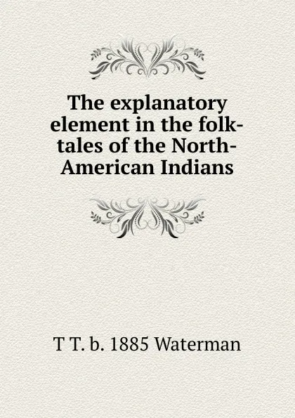 Обложка книги The explanatory element in the folk-tales of the North-American Indians, T T. b. 1885 Waterman