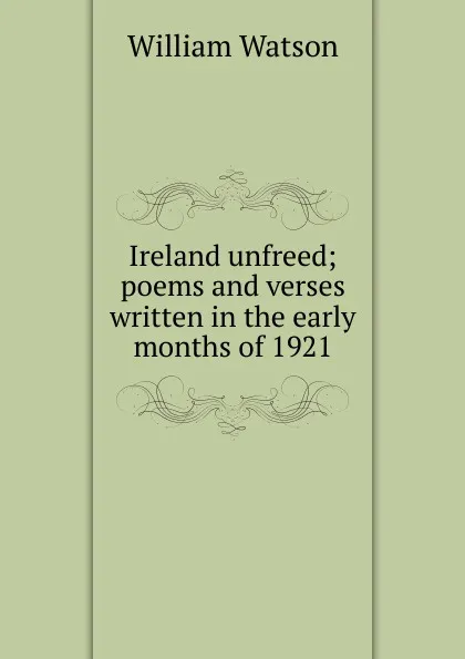 Обложка книги Ireland unfreed; poems and verses written in the early months of 1921, William Watson