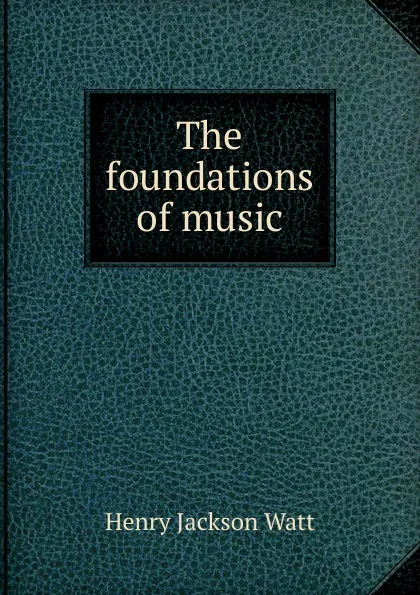 Обложка книги The foundations of music, Henry Jackson Watt