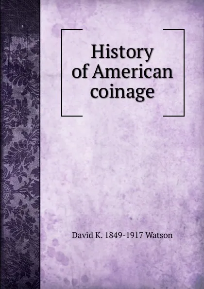 Обложка книги History of American coinage, David K. 1849-1917 Watson
