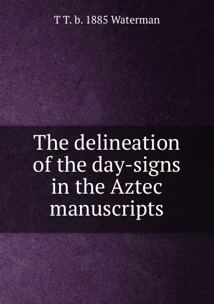 Обложка книги The delineation of the day-signs in the Aztec manuscripts, T T. b. 1885 Waterman