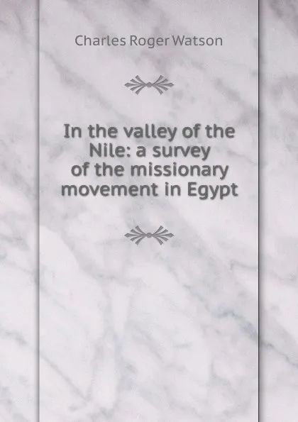 Обложка книги In the valley of the Nile: a survey of the missionary movement in Egypt, Charles Roger Watson