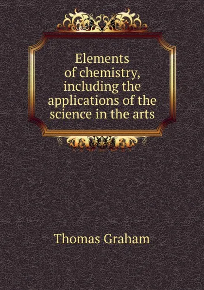 Обложка книги Elements of chemistry, including the applications of the science in the arts, Thomas Graham