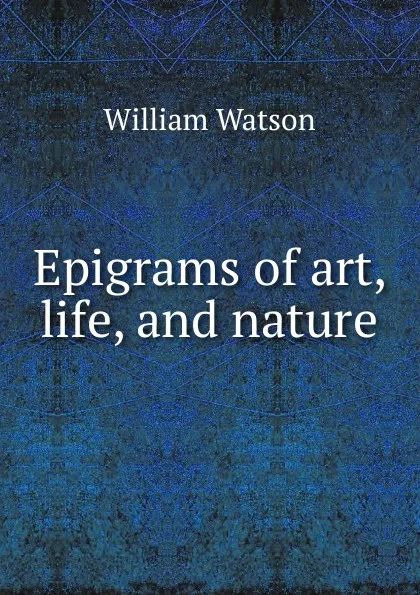 Обложка книги Epigrams of art, life, and nature, William Watson