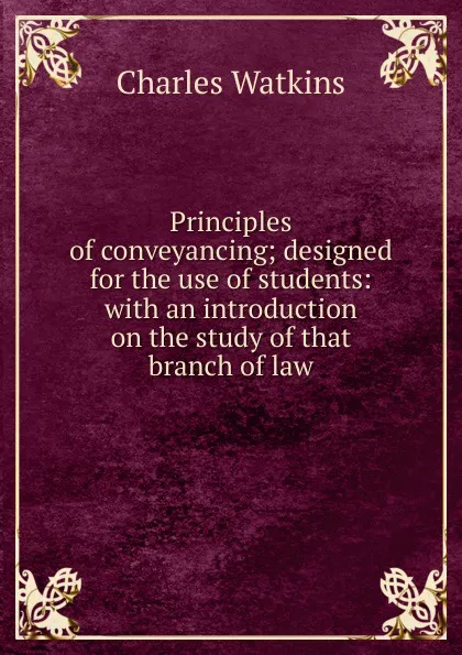 Обложка книги Principles of conveyancing; designed for the use of students: with an introduction on the study of that branch of law, Charles Watkins