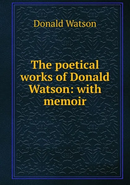 Обложка книги The poetical works of Donald Watson: with memoir, Donald Watson