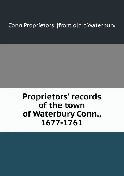 Обложка книги Proprietors. records of the town of Waterbury Conn., 1677-1761, Conn Proprietors. [from old c Waterbury