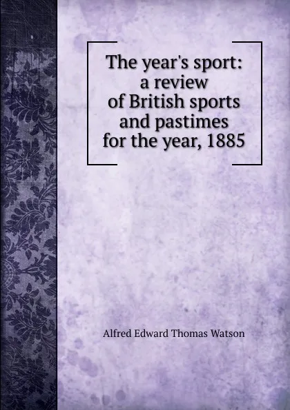 Обложка книги The year.s sport: a review of British sports and pastimes for the year, 1885, Alfred Edward Thomas Watson