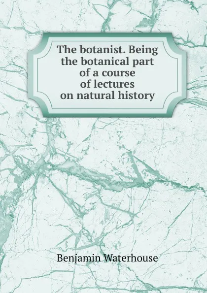 Обложка книги The botanist. Being the botanical part of a course of lectures on natural history, Benjamin Waterhouse