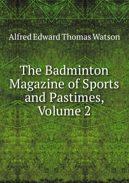 Обложка книги The Badminton Magazine of Sports and Pastimes, Volume 2, Alfred Edward Thomas Watson