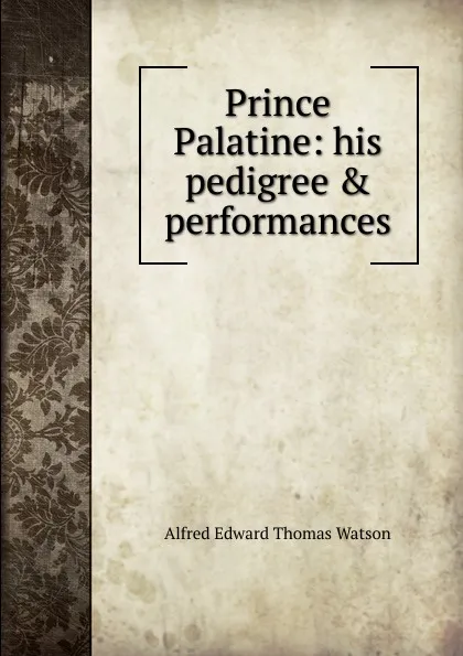 Обложка книги Prince Palatine: his pedigree . performances, Alfred Edward Thomas Watson