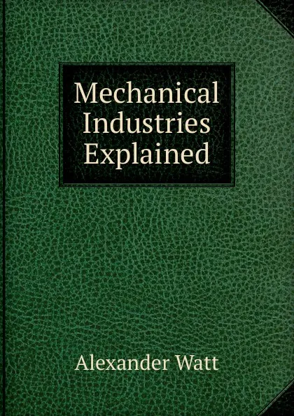 Обложка книги Mechanical Industries Explained, Alexander Watt