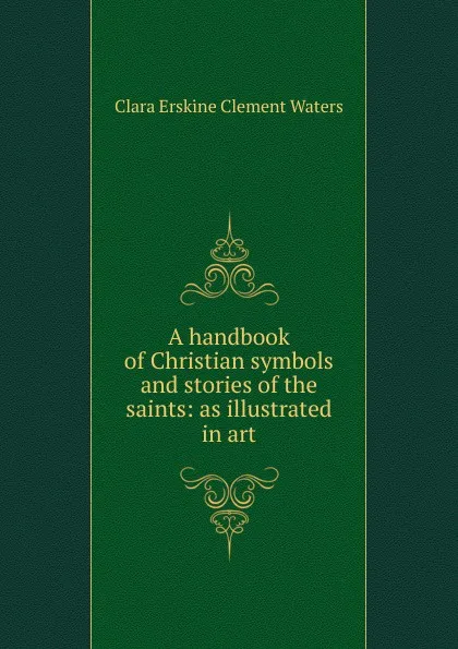 Обложка книги A handbook of Christian symbols and stories of the saints: as illustrated in art, Waters Clara Erskine Clement