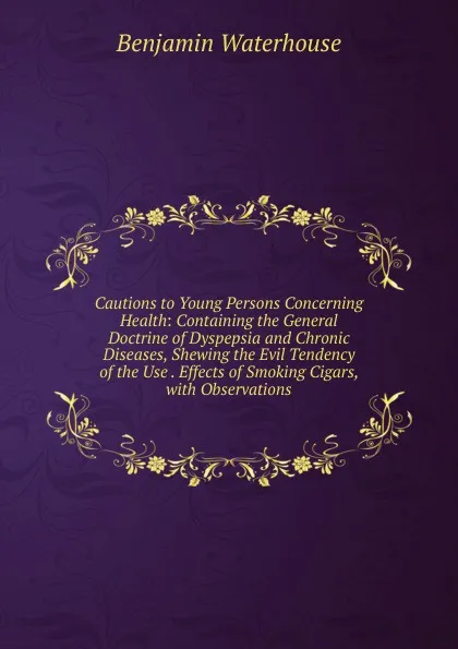 Обложка книги Cautions to Young Persons Concerning Health: Containing the General Doctrine of Dyspepsia and Chronic Diseases, Shewing the Evil Tendency of the Use . Effects of Smoking Cigars, with Observations, Benjamin Waterhouse