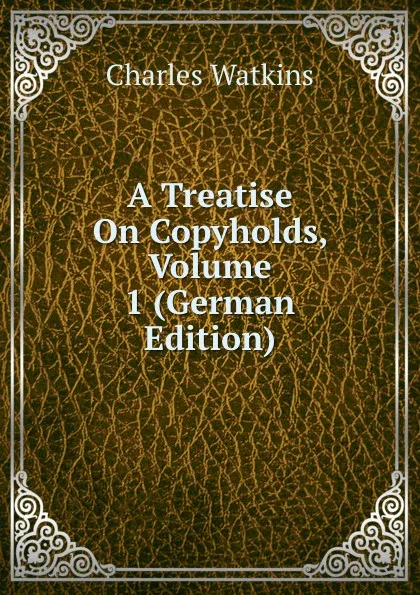 Обложка книги A Treatise On Copyholds, Volume 1 (German Edition), Charles Watkins