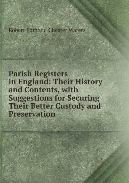 Обложка книги Parish Registers in England: Their History and Contents, with Suggestions for Securing Their Better Custody and Preservation, Robert Edmond Chester Waters