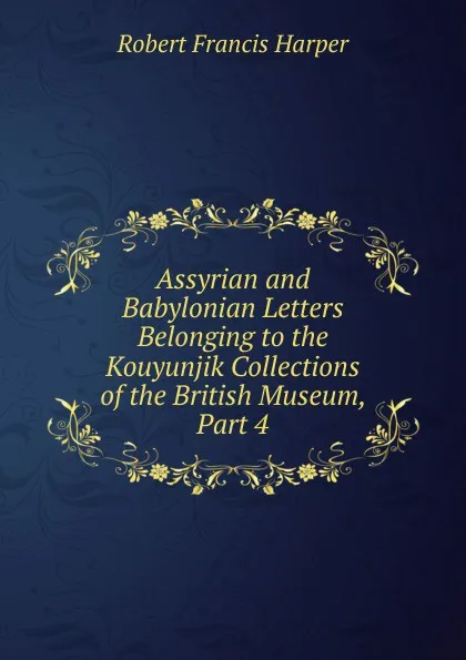 Обложка книги Assyrian and Babylonian Letters Belonging to the Kouyunjik Collections of the British Museum, Part 4, Robert Francis Harper