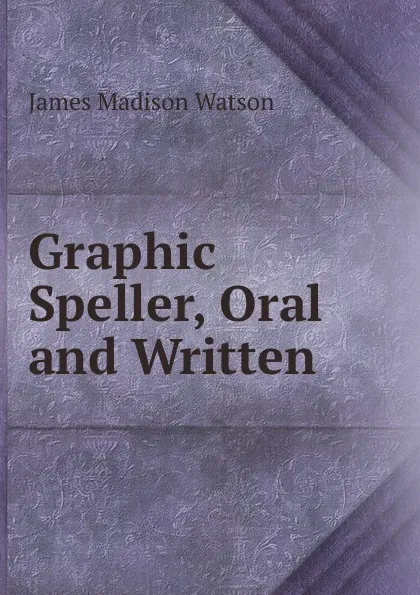 Обложка книги Graphic Speller, Oral and Written, James Madison Watson