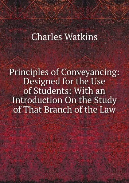 Обложка книги Principles of Conveyancing: Designed for the Use of Students: With an Introduction On the Study of That Branch of the Law, Charles Watkins